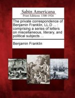 The Private Correspondence of Benjamin Franklin, LL.D ...: Comprising a Series of Letters on Miscellaneous, Literary, and Political Subjects ...