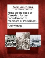 Hints on the Case of Canada: For the Consideration of Members of Parliament.