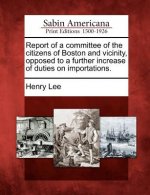 Report of a Committee of the Citizens of Boston and Vicinity, Opposed to a Further Increase of Duties on Importations.
