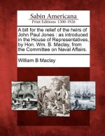 A Bill for the Relief of the Heirs of John Paul Jones: As Introduced in the House of Representatives, by Hon. Wm. B. Maclay, from the Committee on Nav