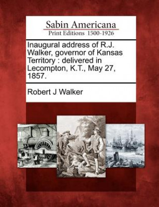 Inaugural Address of R.J. Walker, Governor of Kansas Territory: Delivered in Lecompton, K.T., May 27, 1857.