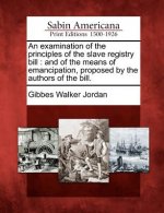 An Examination of the Principles of the Slave Registry Bill: And of the Means of Emancipation, Proposed by the Authors of the Bill.