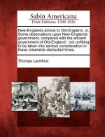 New-Englands Advice to Old-England, Or, Some Observations Upon New-Englands Government, Compared with the Ancient Government of Old-England: Not Unfit