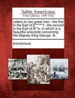 Letters to Two Great Men: The First to the Earl of E******t: The Second to the Earl of B**e, in Which Is a Beautiful Anecdote Concerning His Maj