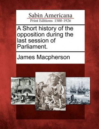 A Short History of the Opposition During the Last Session of Parliament.