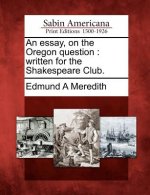 An Essay, on the Oregon Question: Written for the Shakespeare Club.