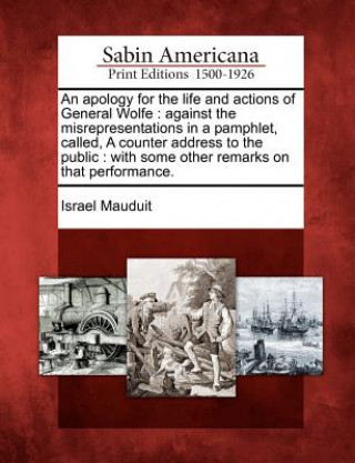 An Apology for the Life and Actions of General Wolfe: Against the Misrepresentations in a Pamphlet, Called, a Counter Address to the Public: With Some