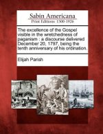 The Excellence of the Gospel Visible in the Wretchedness of Paganism: A Discourse Delivered December 20, 1797, Being the Tenth Anniversary of His Ordi