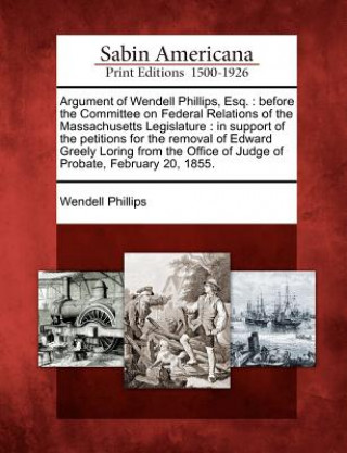 Argument of Wendell Phillips, Esq.: Before the Committee on Federal Relations of the Massachusetts Legislature: In Support of the Petitions for the Re