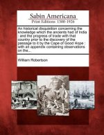 An Historical Disquisition Concerning the Knowledge Which the Ancients Had of India: And the Progress of Trade with That Country Prior to the Discover