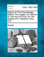 Report of the Proceedings Before the Judges, as Visitors of the Inns of Court, on the Appeal of A. Hayward, Esq., Q.C.