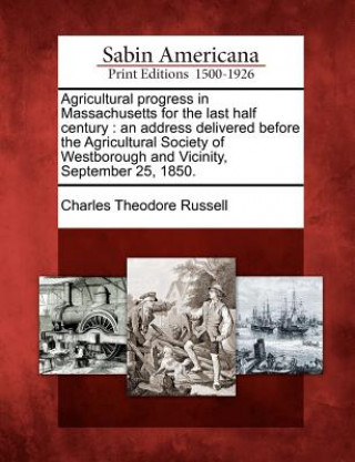 Agricultural Progress in Massachusetts for the Last Half Century: An Address Delivered Before the Agricultural Society of Westborough and Vicinity, Se