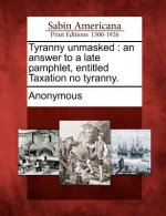 Tyranny Unmasked: An Answer to a Late Pamphlet, Entitled Taxation No Tyranny.