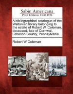 A Bibliographical Catalogue of the Waltonian Library Belonging to the Estate of Robert W. Coleman, Deceased, Late of Cornwall, Lebanon County, Pennsyl