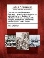 The Philosophy of Language Illustrated: An Entirely New System of Grammar: Wholly Divested of Scholastic Rubbish ... Designed for Colleges, Academies,
