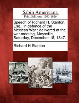 Speech of Richard H. Stanton, Esq., in Defence of the Mexican War: Delivered at the War Meeting, Maysville, Saturday, December 18, 1847.