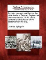 An Ode: Pronounced Before the Inhabitants of Boston, September the Seventeenth, 1830, at the Centennial Celebration of the Set