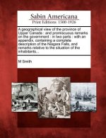 A Geographical View of the Province of Upper Canada: And Promiscuous Remarks on the Government: In Two Parts: With an Appendix, Containing a Complete