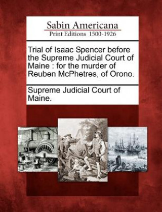 Trial of Isaac Spencer Before the Supreme Judicial Court of Maine: For the Murder of Reuben McPhetres, of Orono.