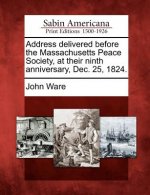 Address Delivered Before the Massachusetts Peace Society, at Their Ninth Anniversary, Dec. 25, 1824.