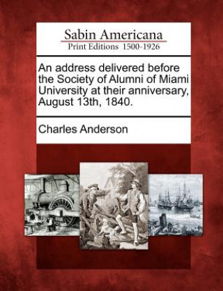 An Address Delivered Before the Society of Alumni of Miami University at Their Anniversary, August 13th, 1840.