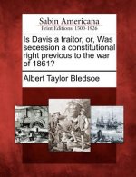 Is Davis a Traitor, Or, Was Secession a Constitutional Right Previous to the War of 1861?