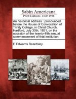 An Historical Address: Pronounced Before the House of Convocation of Trinity College, in Christ Church, Hartford, July 30th, 1851, on the Occ
