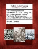 A Discourse Preached December 15, 1774: Being the Day Recommended by the Provincial Congress, and Afterwards at the Boston Lecture.
