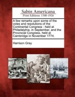 A Few Remarks Upon Some of the Votes and Resolutions of the Continental Congress: Held at Philadelphia, in September, and the Provincial Congress, Hel