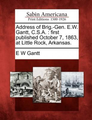 Address of Brig.-Gen. E.W. Gantt, C.S.A.: First Published October 7, 1863, at Little Rock, Arkansas.