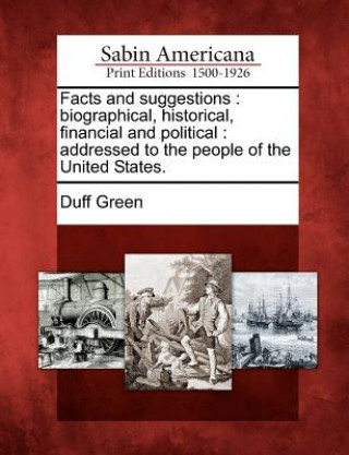 Facts and Suggestions: Biographical, Historical, Financial and Political: Addressed to the People of the United States.