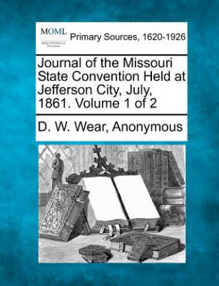 Journal of the Missouri State Convention Held at Jefferson City, July, 1861. Volume 1 of 2