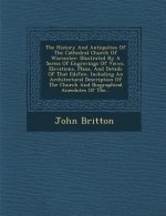 The History and Antiquities of the Cathedral Church of Worcester: Illustrated by a Series of Engravings of Views, Elevations, Plans, and Details of Th