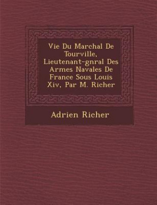 Vie Du Mar Chal de Tourville, Lieutenant-G N Ral Des Arm Es Navales de France Sous Louis XIV, Par M. Richer