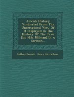 Jewish History Vindicated from the Unscriptural View of It Displayed in the History of the Jews [By H.H. Milman] in a Sermon...