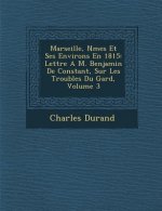 Marseille, N Mes Et Ses Environs En 1815: Lettre A M. Benjamin de Constant, Sur Les Troubles Du Gard, Volume 3