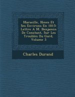 Marseille, N Mes Et Ses Environs En 1815: Lettre A M. Benjamin de Constant, Sur Les Troubles Du Gard, Volume 3