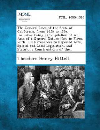The General Laws of the State of California, from 1850 to 1864, Inclusive: Being a Compilation of All Acts of a General Nature Now in Force, with Full