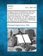 A Digest of Laws Relating to the City of Philadelphia from Its Territorial Extension by Act of Assembly, Approved February 2D, 1854, Until the Close o