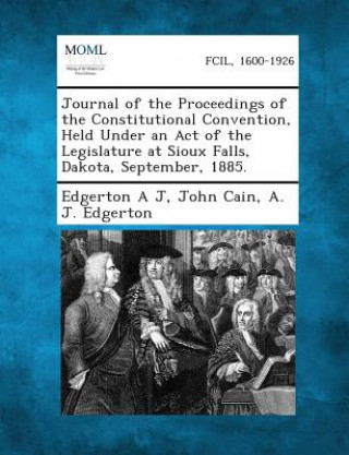 Journal of the Proceedings of the Constitutional Convention, Held Under an Act of the Legislature at Sioux Falls, Dakota, September, 1885.
