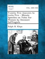 Twenty Five Answers to Antis Five - Minute Speeches on Votes for Women by Eminent Suffragists