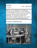 Notes on the Statutes of Arkansas Comprising Abstracts of All Decisions of the Federal Courts and the Arkansas Supreme Court Construing All the Statut