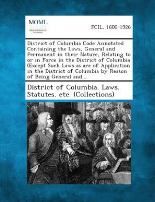 District of Columbia Code Annotated Containing the Laws, General and Permanent in Their Nature, Relating to or in Force in the District of Columbia (E
