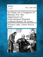 An Essay on a Congress of Nations for the Adjustment of International Disputes Without Resort to Arms