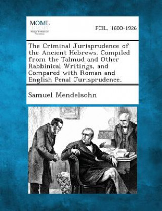 The Criminal Jurisprudence of the Ancient Hebrews. Compiled from the Talmud and Other Rabbinical Writings, and Compared with Roman and English Penal J