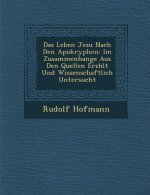 Das Leben Jesu Nach Den Apokryphen: Im Zusammenhange Aus Den Quellen Erz Hlt Und Wissenschaftlich Untersucht