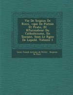 Vie de Scipion de Ricci, V Que de Pistoie Et Prato, Et R Formateur Du Catholicisme, En Toscane, Sous Le R Gne de L Opold, Volume 1