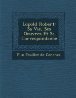 L Opold Robert: Sa Vie, Ses Oeuvres Et Sa Correspondance