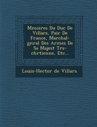 M Moires Du Duc de Villars, Pair de France, Mar Chal-G N Ral Des Arm Es de Sa Majest Tr S-Chr Tienne, Etc...