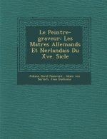 Le Peintre-Graveur: Les Ma Tres Allemands Et N Erlandais Du Xve. Si Cle